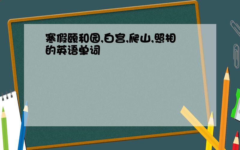 寒假颐和园,白宫,爬山,照相的英语单词