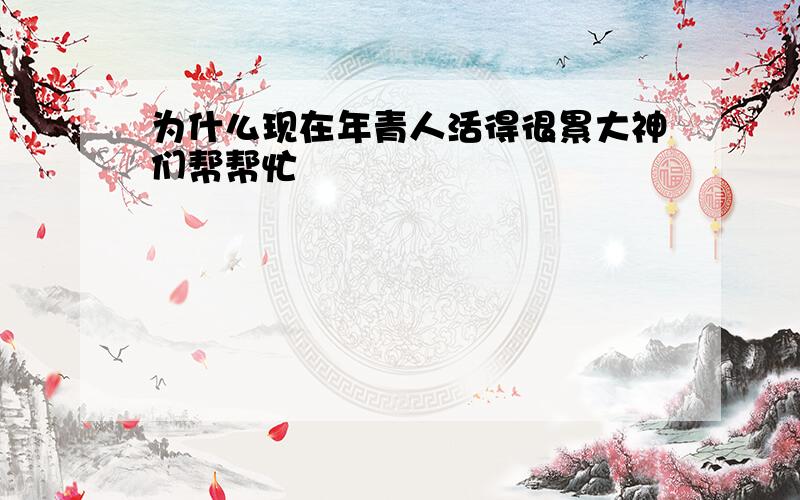 为什么现在年青人活得很累大神们帮帮忙