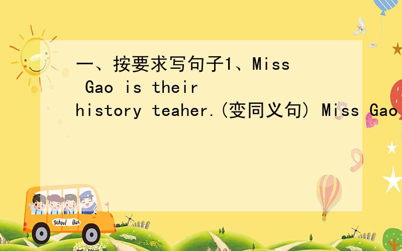 一、按要求写句子1、Miss Gao is their history teaher.(变同义句) Miss Gao _