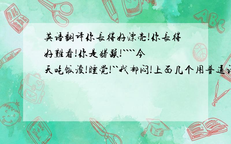 英语翻译你长得好漂亮!你长得好难看!你是猪头!````今天吃饭没!睡觉!``我郁闷!上面几个用普通话来翻译成湖南话.