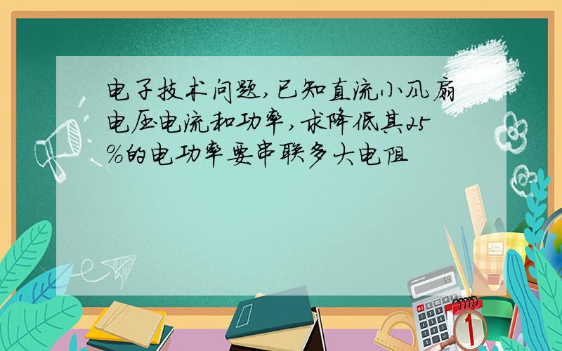 电子技术问题,已知直流小风扇电压电流和功率,求降低其25%的电功率要串联多大电阻