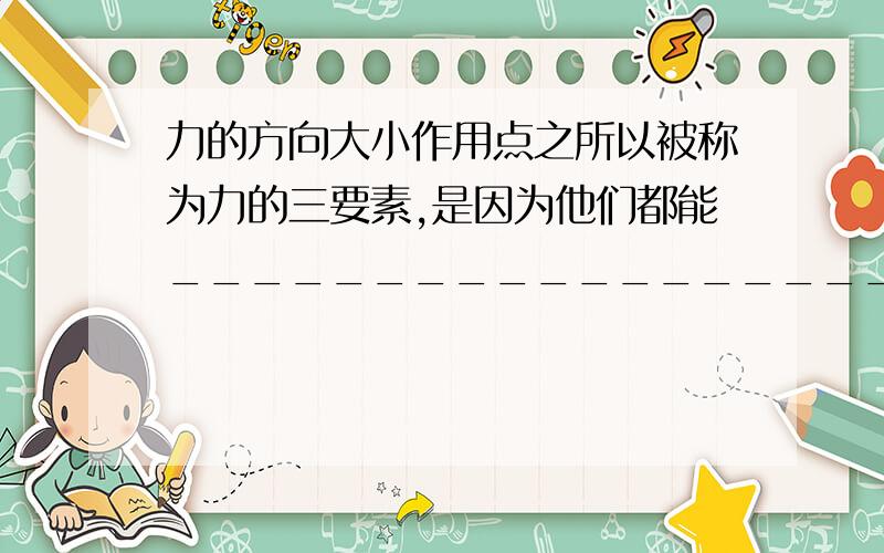 力的方向大小作用点之所以被称为力的三要素,是因为他们都能__________________---?