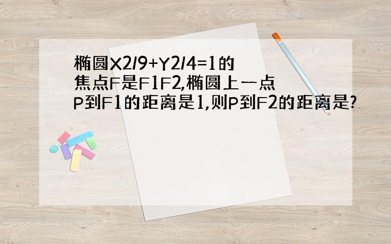 椭圆X2/9+Y2/4=1的焦点F是F1F2,椭圆上一点P到F1的距离是1,则P到F2的距离是?