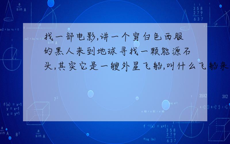 找一部电影,讲一个穿白色西服的黑人来到地球寻找一颗能源石头,其实它是一艘外星飞船,叫什么飞船来的