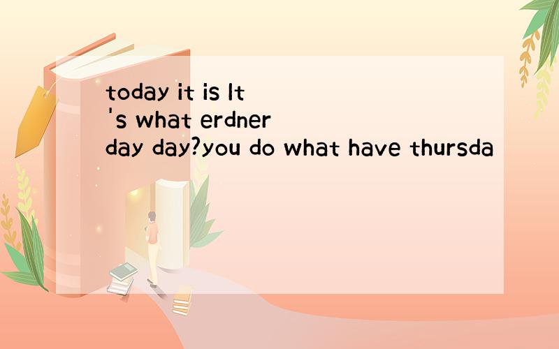 today it is It's what erdnerday day?you do what have thursda