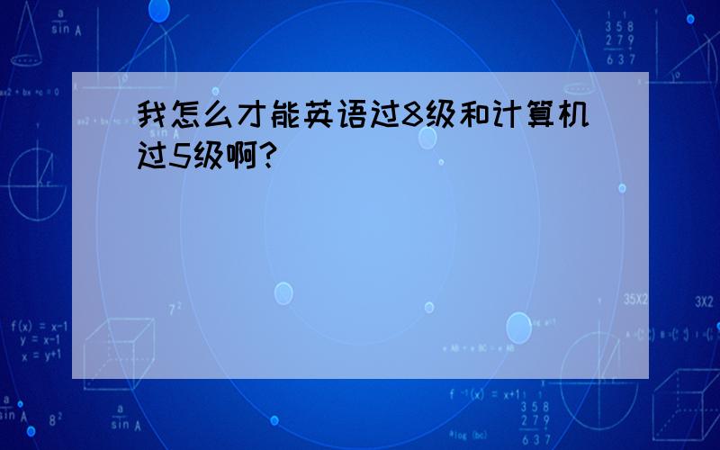 我怎么才能英语过8级和计算机过5级啊?