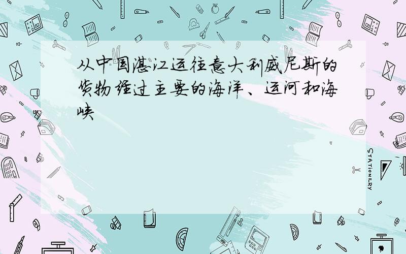 从中国湛江运往意大利威尼斯的货物经过主要的海洋、运河和海峡