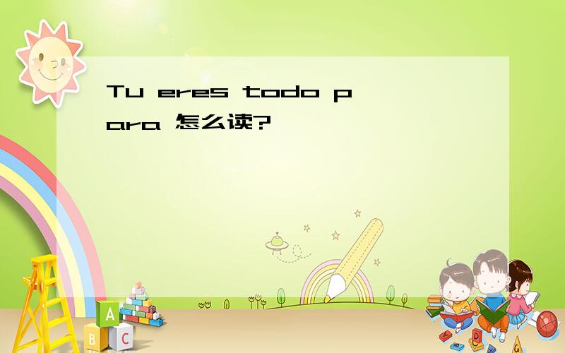 Tu eres todo para 怎么读?