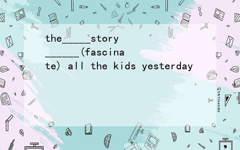 the_____story ______(fascinate) all the kids yesterday