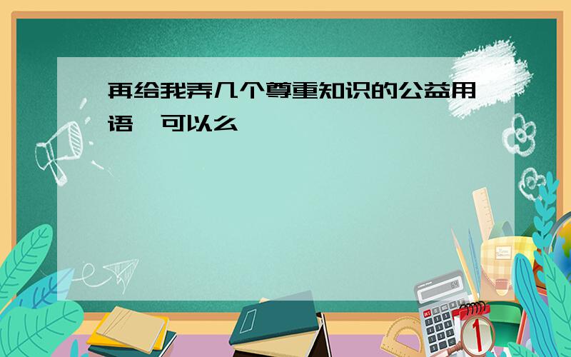 再给我弄几个尊重知识的公益用语,可以么