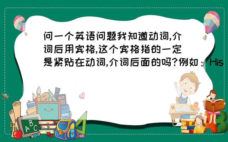 问一个英语问题我知道动词,介词后用宾格,这个宾格指的一定是紧贴在动词,介词后面的吗?例如：His happiness i