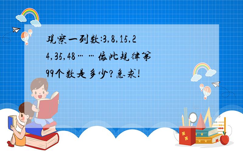 观察一列数:3,8,15,24,35,48……依此规律第99个数是多少?急求!