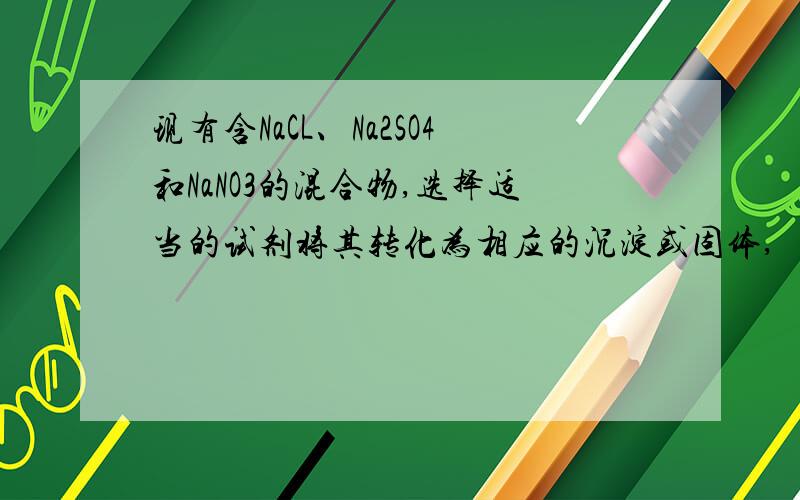 现有含NaCL、Na2SO4和NaNO3的混合物,选择适当的试剂将其转化为相应的沉淀或固体,