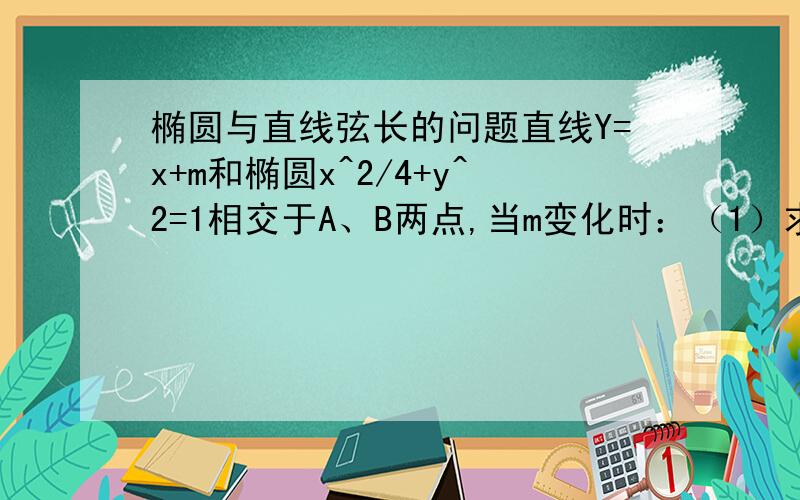 椭圆与直线弦长的问题直线Y=x+m和椭圆x^2/4+y^2=1相交于A、B两点,当m变化时：（1）求 AB绝对值 的最大