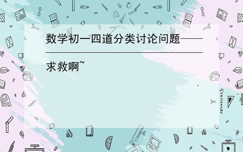 数学初一四道分类讨论问题————————————————求救啊~