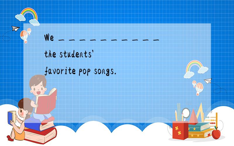 We __________ the students' favorite pop songs.