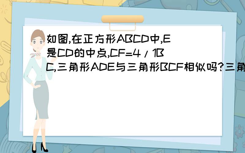 如图,在正方形ABCD中,E是CD的中点,CF=4/1BC,三角形ADE与三角形BCF相似吗?三角形AEF与三角形ADE