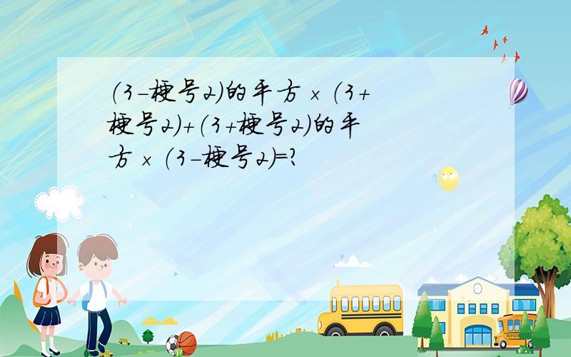 （3-梗号2）的平方×（3+梗号2）+（3+梗号2）的平方×（3-梗号2）=?