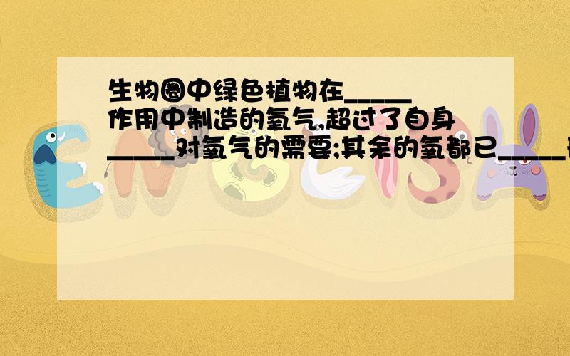 生物圈中绿色植物在_____作用中制造的氧气,超过了自身_____对氧气的需要;其余的氧都已_____形式排列大气