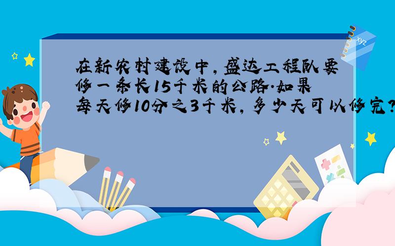 在新农村建设中,盛达工程队要修一条长15千米的公路.如果每天修10分之3千米,多少天可以修完?