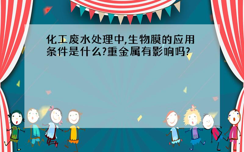 化工废水处理中,生物膜的应用条件是什么?重金属有影响吗?