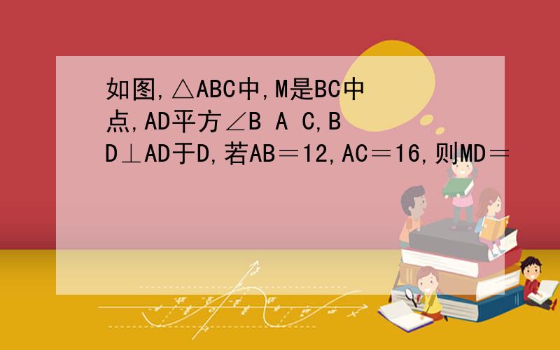 如图,△ABC中,M是BC中点,AD平方∠B A C,BD⊥AD于D,若AB＝12,AC＝16,则MD＝