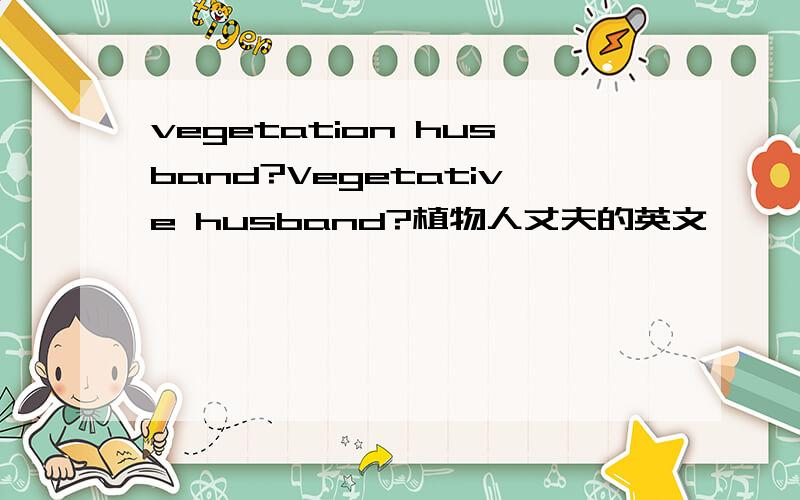 vegetation husband?Vegetative husband?植物人丈夫的英文……