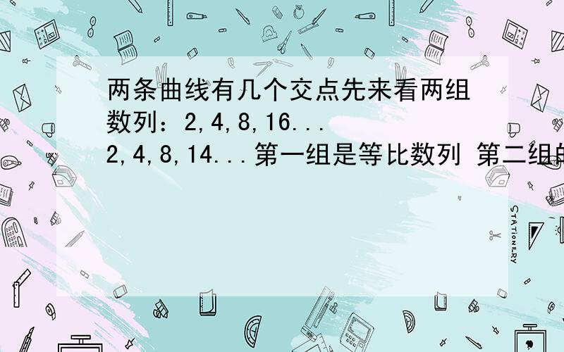 两条曲线有几个交点先来看两组数列：2,4,8,16...2,4,8,14...第一组是等比数列 第二组的每一个数字依次比