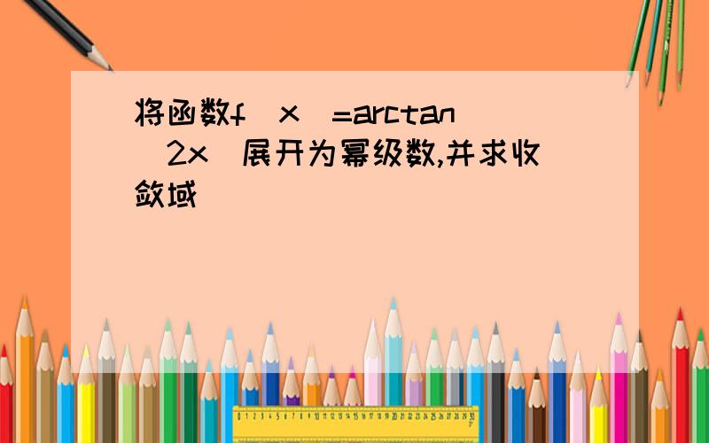 将函数f(x)=arctan(2x)展开为幂级数,并求收敛域