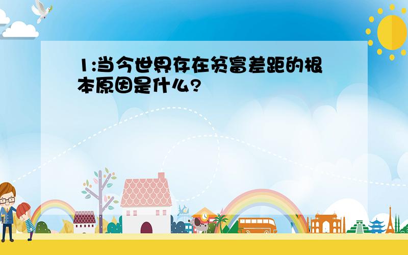 1:当今世界存在贫富差距的根本原因是什么?