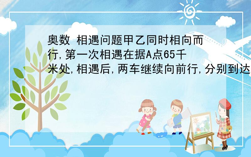 奥数 相遇问题甲乙同时相向而行,第一次相遇在据A点65千米处,相遇后,两车继续向前行,分别到达目的地立刻返回,第二次在据