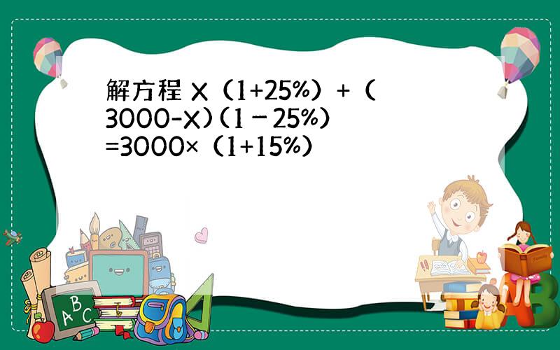 解方程 X（1+25%）+（3000-X)(1－25%）=3000×（1+15%）