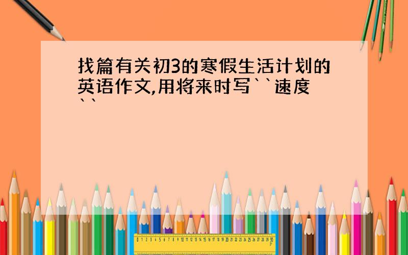 找篇有关初3的寒假生活计划的英语作文,用将来时写``速度``