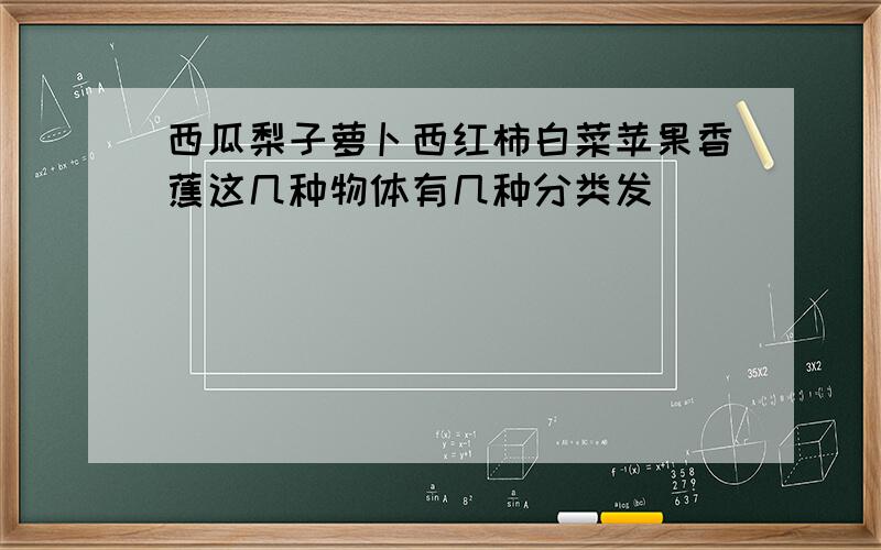 西瓜梨子萝卜西红柿白菜苹果香蕉这几种物体有几种分类发