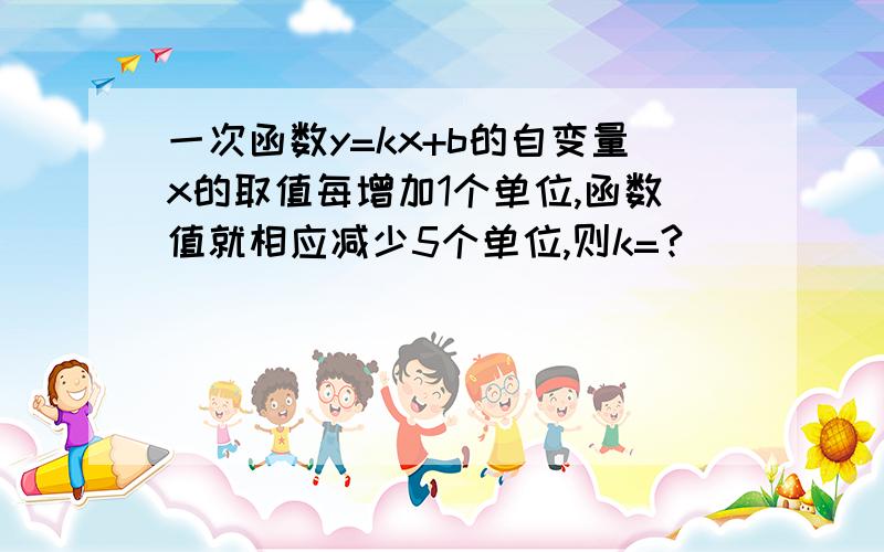 一次函数y=kx+b的自变量x的取值每增加1个单位,函数值就相应减少5个单位,则k=?