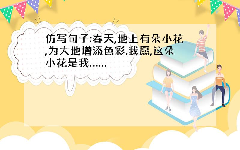 仿写句子:春天,地上有朵小花,为大地增添色彩.我愿,这朵小花是我……