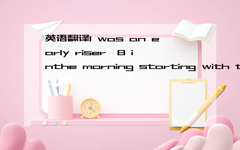 英语翻译I was an early riser,8 inthe morning starting with tepid