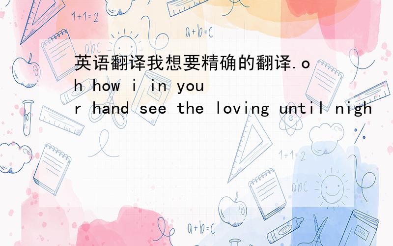 英语翻译我想要精确的翻译.oh how i in your hand see the loving until nigh