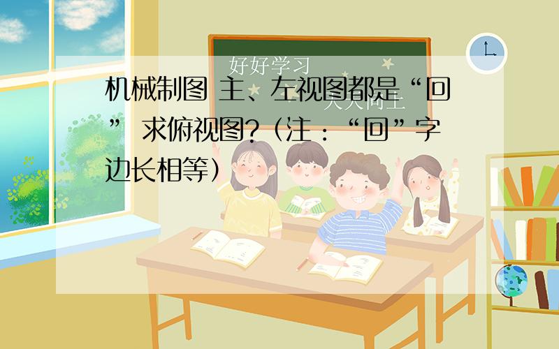 机械制图 主、左视图都是“回” 求俯视图?（注：“回”字边长相等）