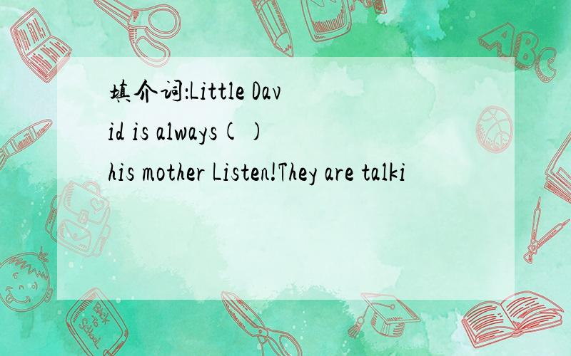 填介词：Little David is always()his mother Listen!They are talki