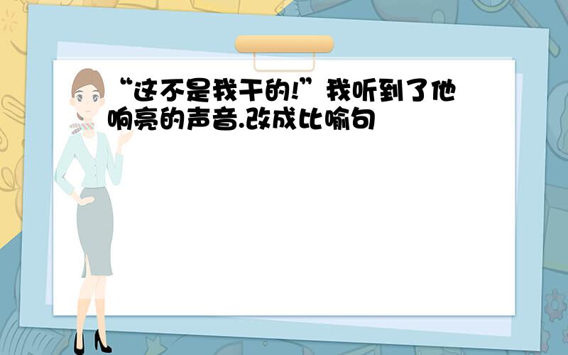 “这不是我干的!”我听到了他响亮的声音.改成比喻句