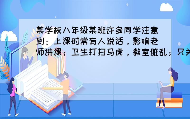 某学校八年级某班许多同学注意到：上课时常有人说话，影响老师讲课；卫生打扫马虎，教室脏乱；只关心自己，很少有人愿意参加集体