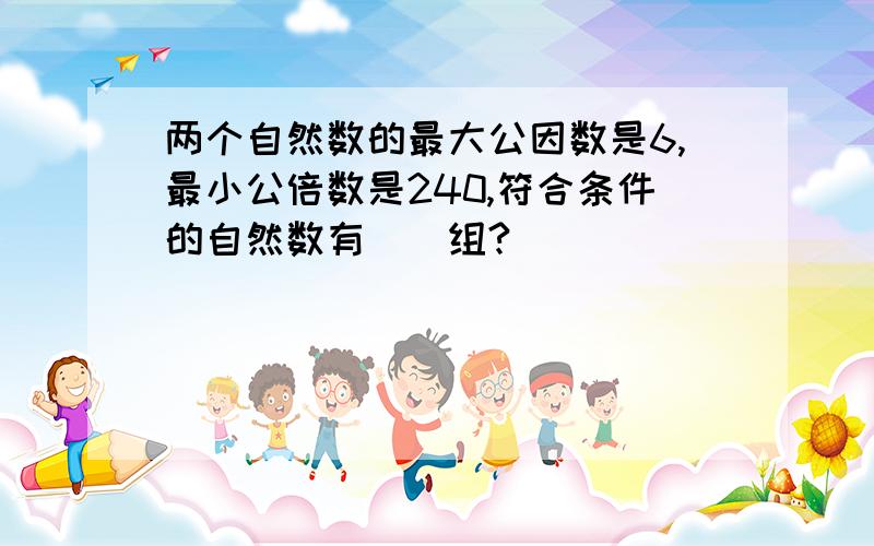 两个自然数的最大公因数是6,最小公倍数是240,符合条件的自然数有（）组?