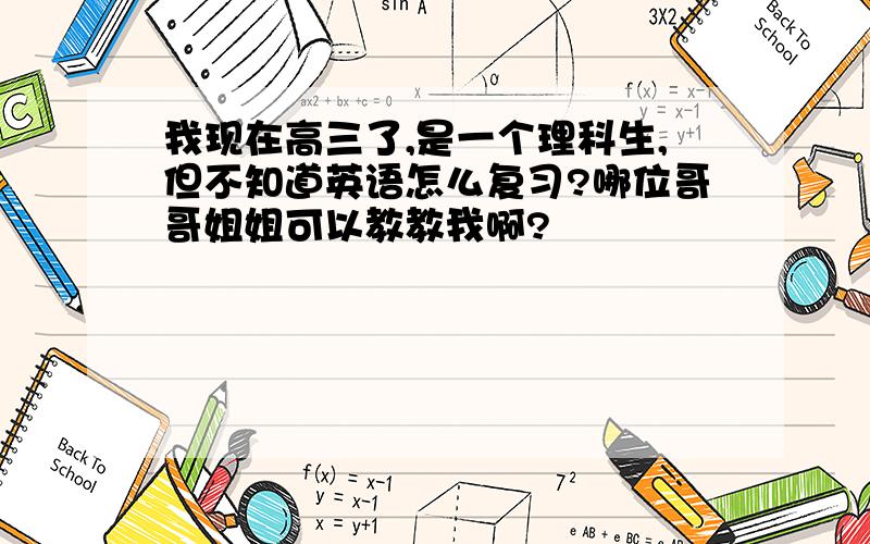 我现在高三了,是一个理科生,但不知道英语怎么复习?哪位哥哥姐姐可以教教我啊?