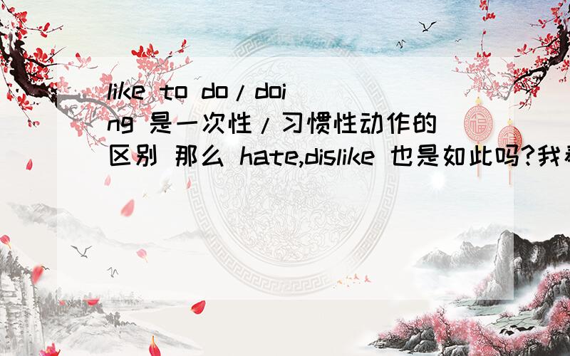 like to do/doing 是一次性/习惯性动作的区别 那么 hate,dislike 也是如此吗?我看到有语法书