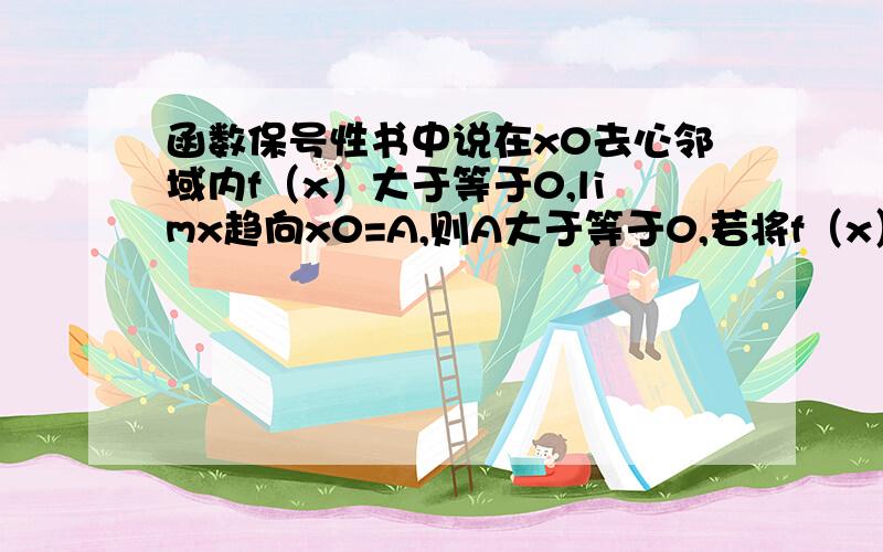 函数保号性书中说在x0去心邻域内f（x）大于等于0,limx趋向x0=A,则A大于等于0,若将f（x）大于等于0改为f（