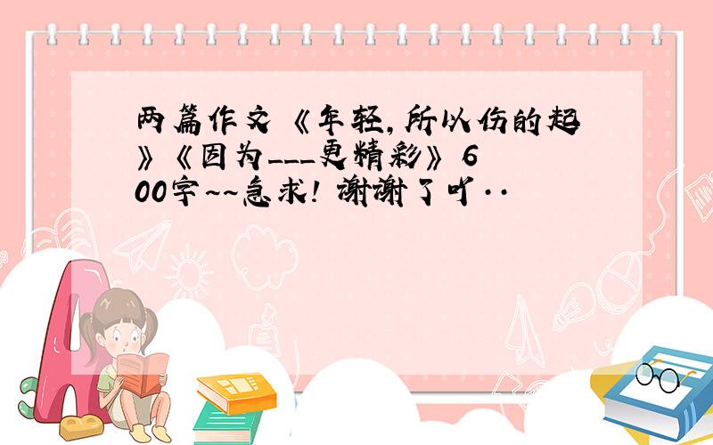 两篇作文 《年轻,所以伤的起》 《因为___更精彩》 600字~~急求! 谢谢了吖··