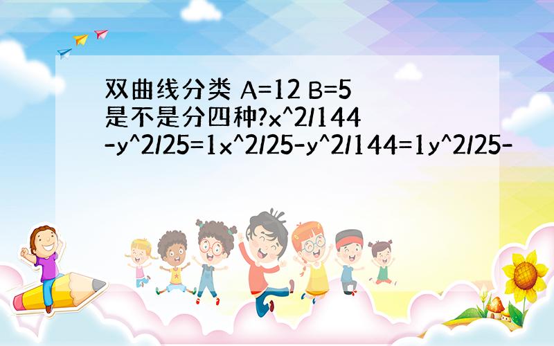 双曲线分类 A=12 B=5是不是分四种?x^2/144-y^2/25=1x^2/25-y^2/144=1y^2/25-