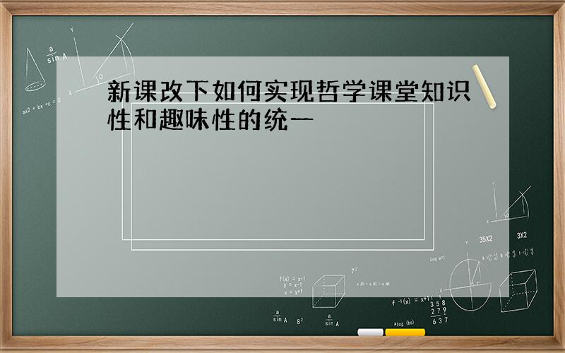 新课改下如何实现哲学课堂知识性和趣味性的统一