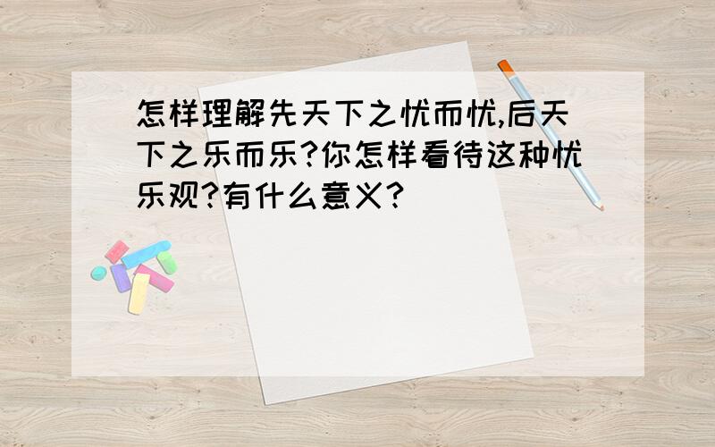 怎样理解先天下之忧而忧,后天下之乐而乐?你怎样看待这种忧乐观?有什么意义?